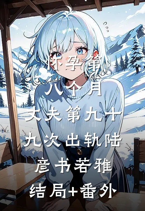 怀孕第八个月，丈夫第九十九次出轨陆彦书若雅:结局+番外