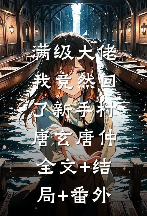 满级大佬：我竟然回了新手村唐玄唐仲:全文+结局+番外
