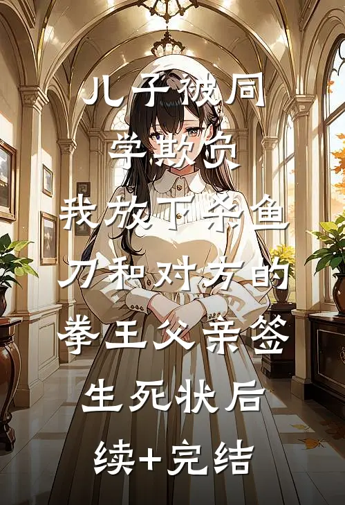 儿子被同学欺负，我放下杀鱼刀和对方的拳王父亲签生死状后续+完结