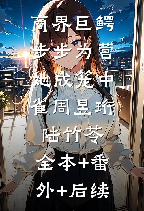 商界巨鳄步步为营，她成笼中雀周昱珩陆竹苓:全本+番外+后续