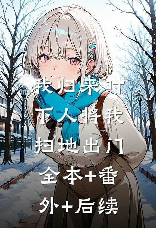 我归来时，下人将我扫地出门:全本+番外+后续
