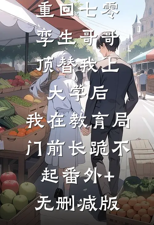 重回七零，孪生哥哥顶替我上大学后，我在教育局门前长跪不起番外+无删减版