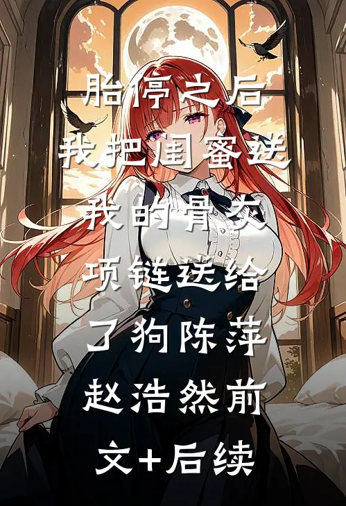 胎停之后，我把闺蜜送我的骨灰项链送给了狗陈萍赵浩然前文+后续