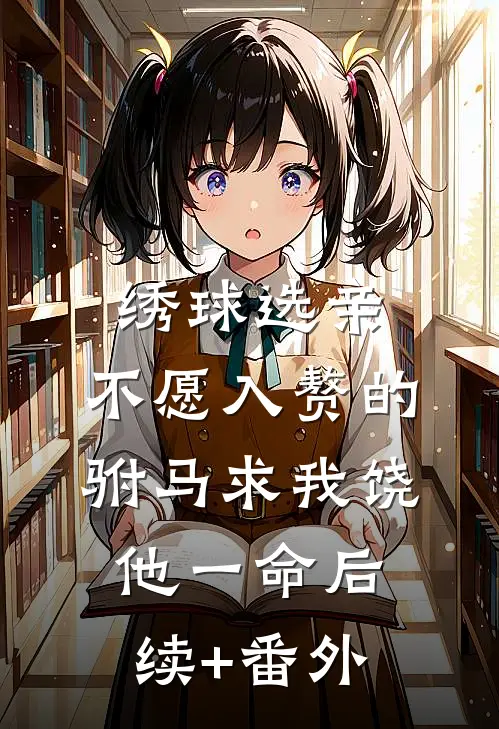 绣球选亲，不愿入赘的驸马求我饶他一命后续+番外