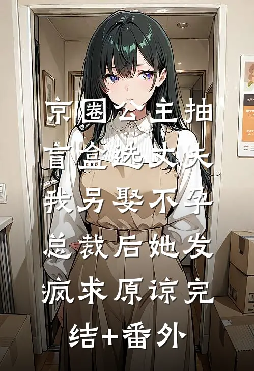 京圈公主抽盲盒选丈夫，我另娶不孕总裁后她发疯求原谅完结+番外