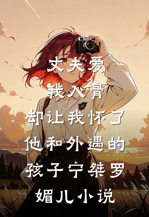 丈夫爱我入骨，却让我怀了他和外遇的孩子宁桀罗媚儿小说