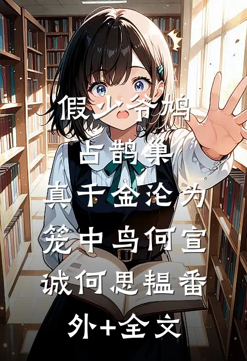 假少爷鸠占鹊巢，真千金沦为笼中鸟何宣诚何思韫(番外)+(全文)