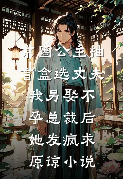 京圈公主抽盲盒选丈夫，我另娶不孕总裁后她发疯求原谅小说