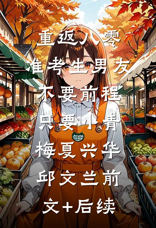 重返八零，准考生男友不要前程只要小青梅夏兴华邱文兰前文+后续