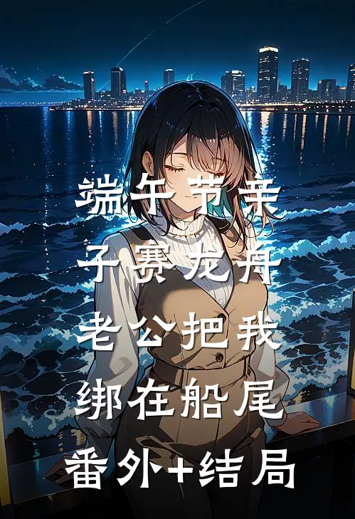 端午节亲子赛龙舟，老公把我绑在船尾:(番外)+(结局)