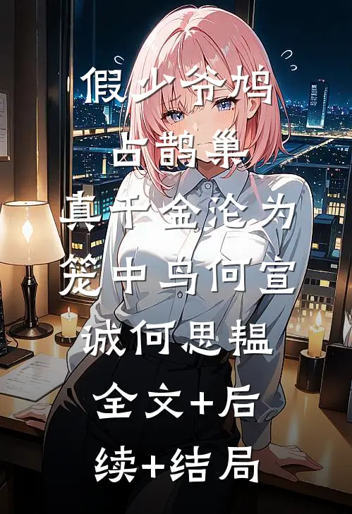 假少爷鸠占鹊巢，真千金沦为笼中鸟何宣诚何思韫:全文+后续+结局
