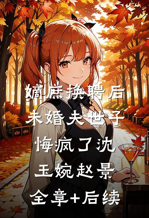 嫡庶换聘后，未婚夫世子悔疯了沈玉婉赵景:全章+后续