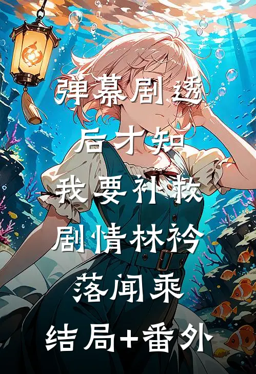 弹幕剧透后才知，我要补救剧情林衿落闻乘:结局+番外
