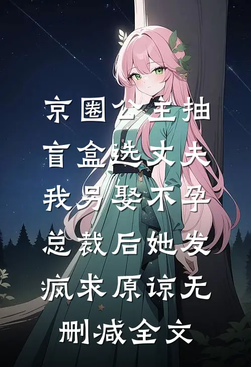 京圈公主抽盲盒选丈夫，我另娶不孕总裁后她发疯求原谅无删减全文