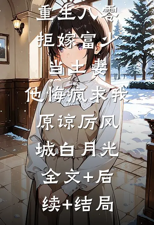 重生八零拒嫁富少当土妻，他悔疯求我原谅厉风城白月光:全文+后续+结局