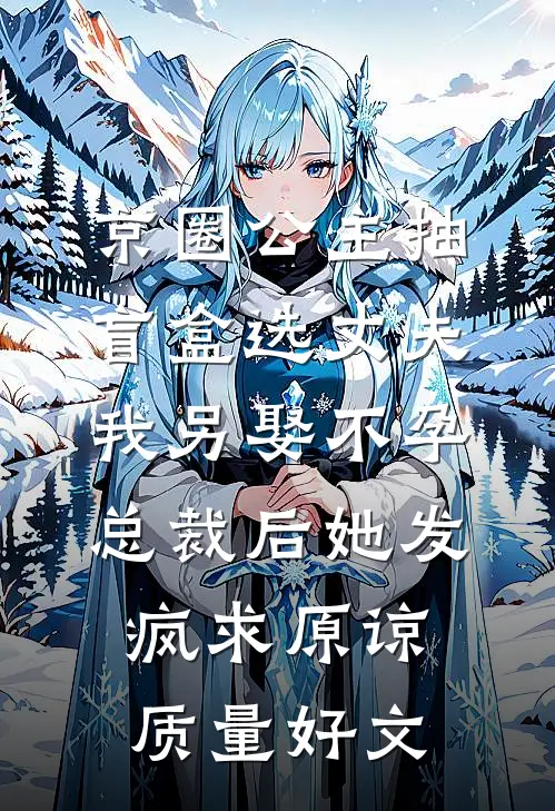 京圈公主抽盲盒选丈夫，我另娶不孕总裁后她发疯求原谅质量好文