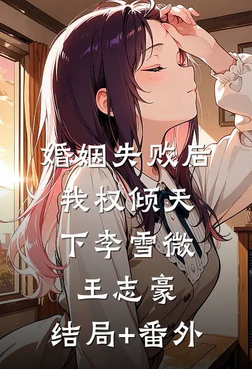 婚姻失败后，我权倾天下李雪微王志豪:结局+番外