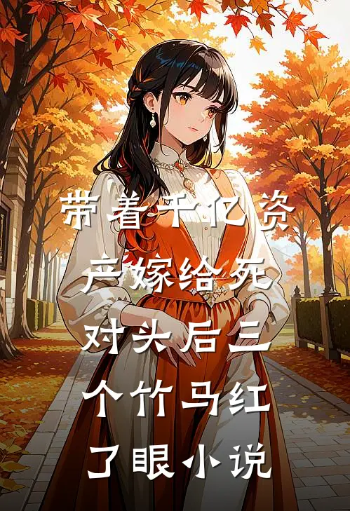 带着千亿资产嫁给死对头后三个竹马红了眼小说