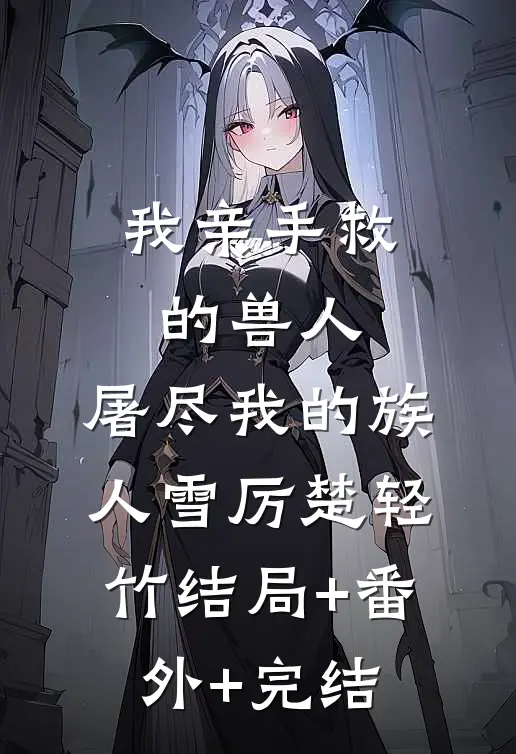 我亲手救的兽人，屠尽我的族人雪厉楚轻竹结局+番外+完结