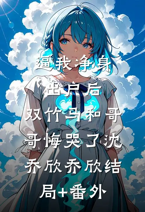 逼我净身出户后，双竹马和哥哥悔哭了沈乔欣乔欣结局+番外