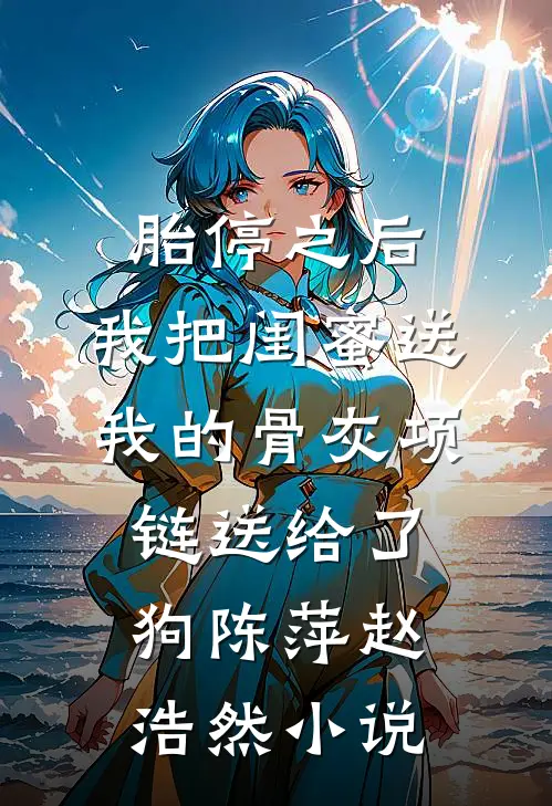 胎停之后，我把闺蜜送我的骨灰项链送给了狗陈萍赵浩然小说