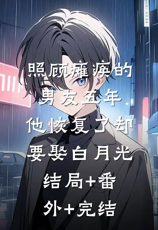 照顾瘫痪的男友五年，他恢复了却要娶白月光结局+番外+完结