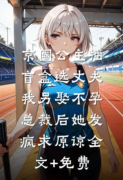 京圈公主抽盲盒选丈夫，我另娶不孕总裁后她发疯求原谅全文+免费