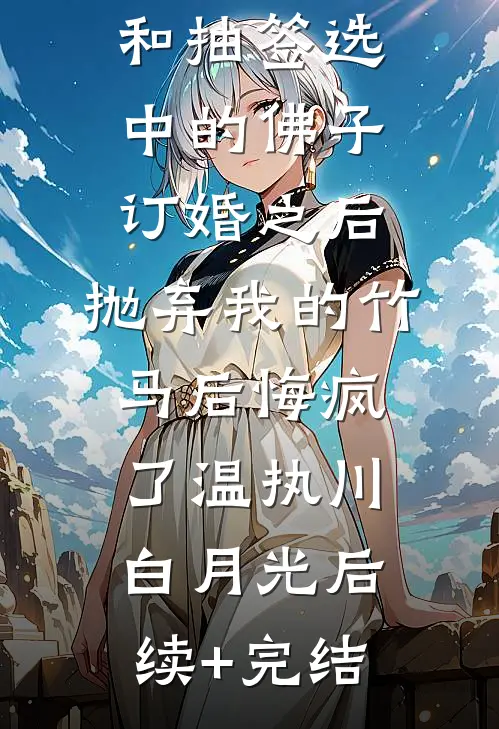 和抽签选中的佛子订婚之后，抛弃我的竹马后悔疯了温执川白月光后续+完结