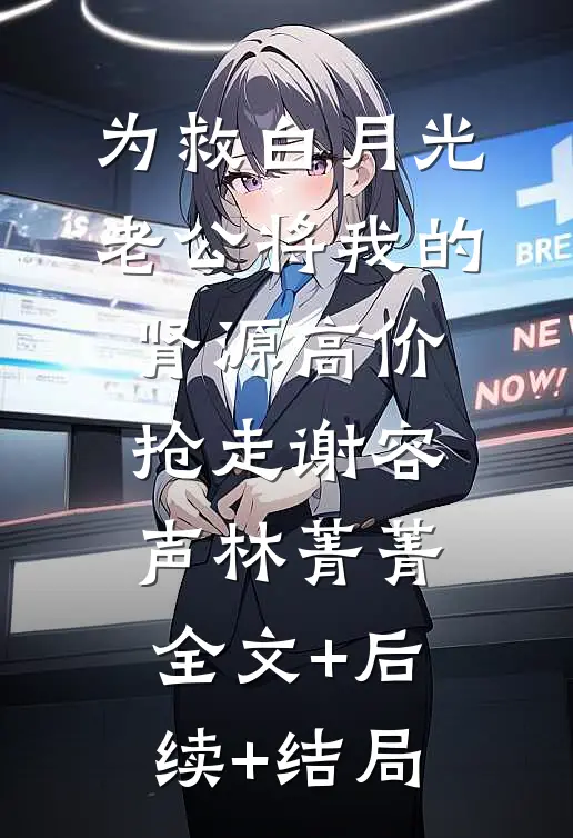 为救白月光，老公将我的肾源高价抢走谢容声林菁菁:全文+后续+结局
