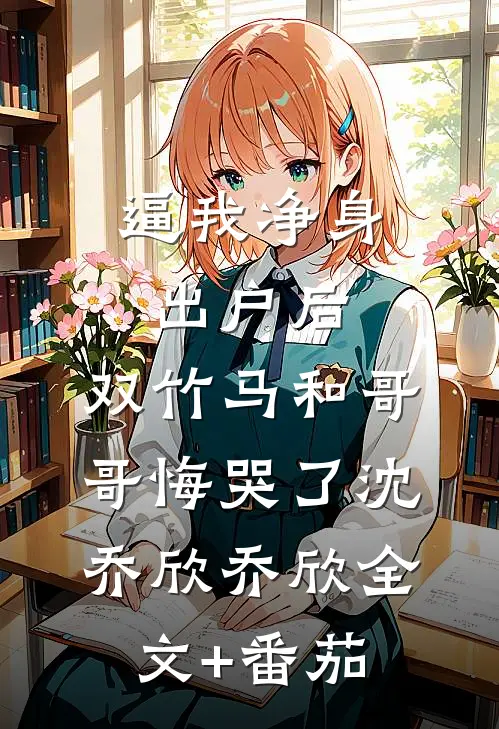 逼我净身出户后，双竹马和哥哥悔哭了沈乔欣乔欣全文+番茄