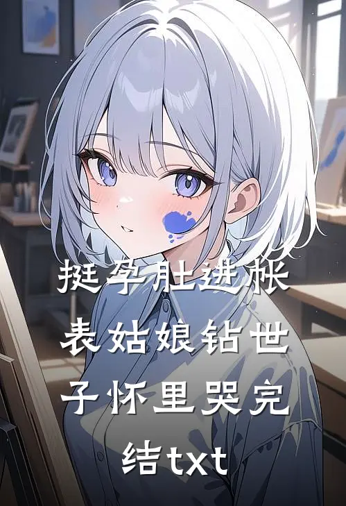 挺孕肚进帐，表姑娘钻世子怀里哭完结txt