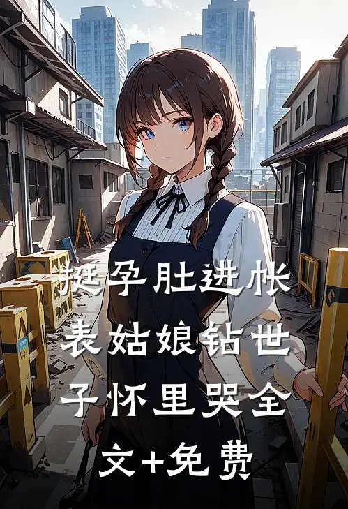 挺孕肚进帐，表姑娘钻世子怀里哭全文+免费
