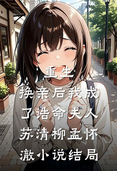 重生：换亲后我成了诰命夫人苏清柳孟怀澈小说结局