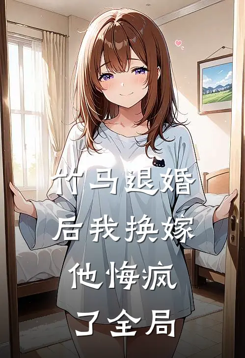 竹马退婚后我换嫁，他悔疯了全局