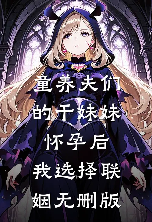 童养夫们的干妹妹怀孕后，我选择联姻无删版