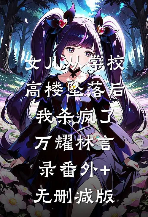 女儿从学校高楼坠落后，我杀疯了万耀林言录番外+无删减版