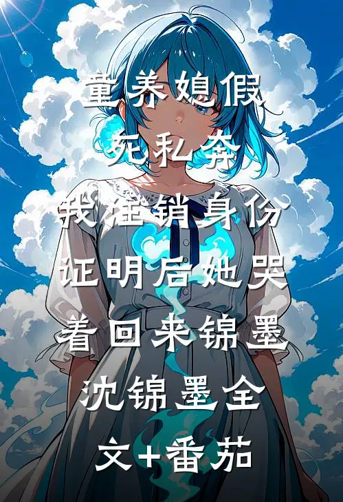 童养媳假死私奔，我注销身份证明后她哭着回来锦墨沈锦墨全文+番茄