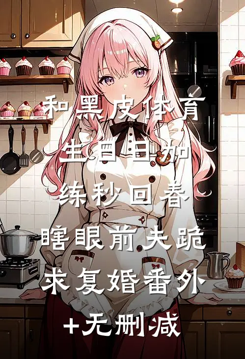 和黑皮体育生日日加练秒回春，瞎眼前夫跪求复婚番外+无删减