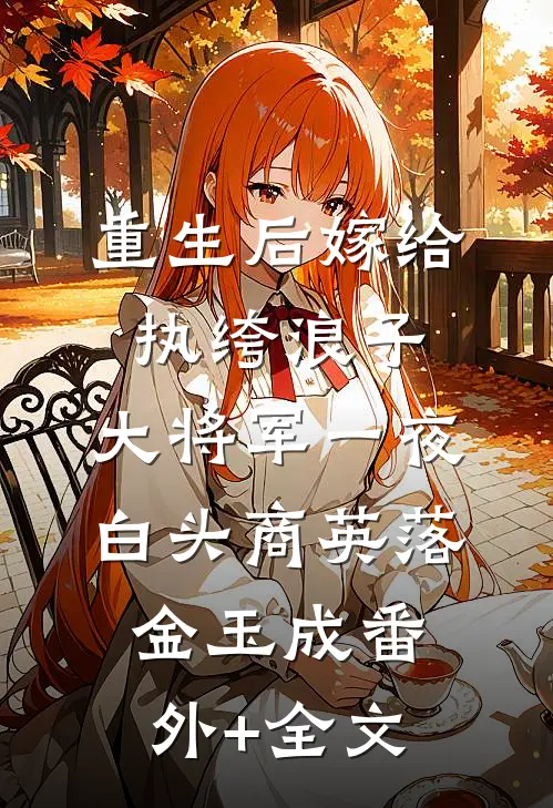 重生后嫁给执绔浪子，大将军一夜白头商英落金玉成(番外)+(全文)