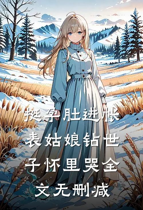 挺孕肚进帐，表姑娘钻世子怀里哭全文无删减