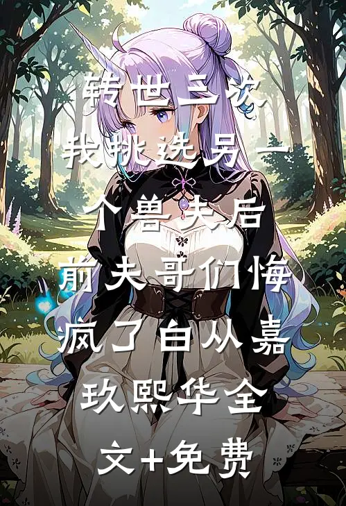 转世三次，我挑选另一个兽夫后，前夫哥们悔疯了白从嘉玖熙华全文+免费