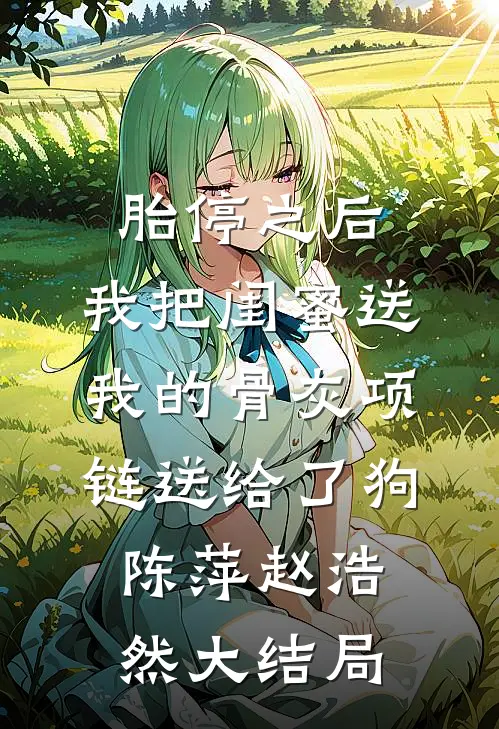 胎停之后，我把闺蜜送我的骨灰项链送给了狗陈萍赵浩然大结局
