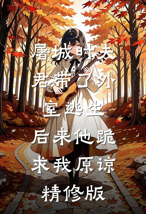 屠城时夫君带了外室逃生，后来他跪求我原谅精修版
