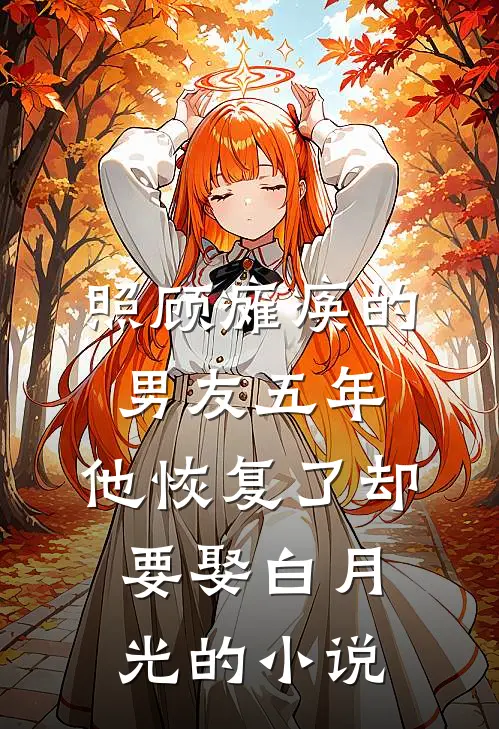 照顾瘫痪的男友五年，他恢复了却要娶白月光的小说