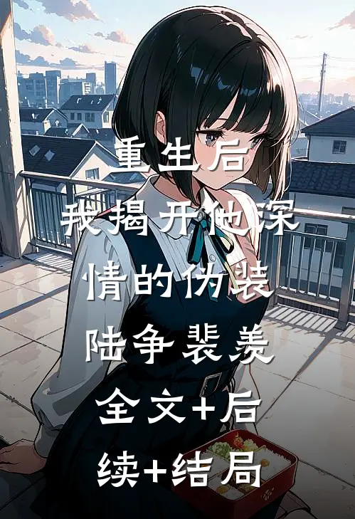 重生后，我揭开他深情的伪装陆争裴羡:全文+后续+结局