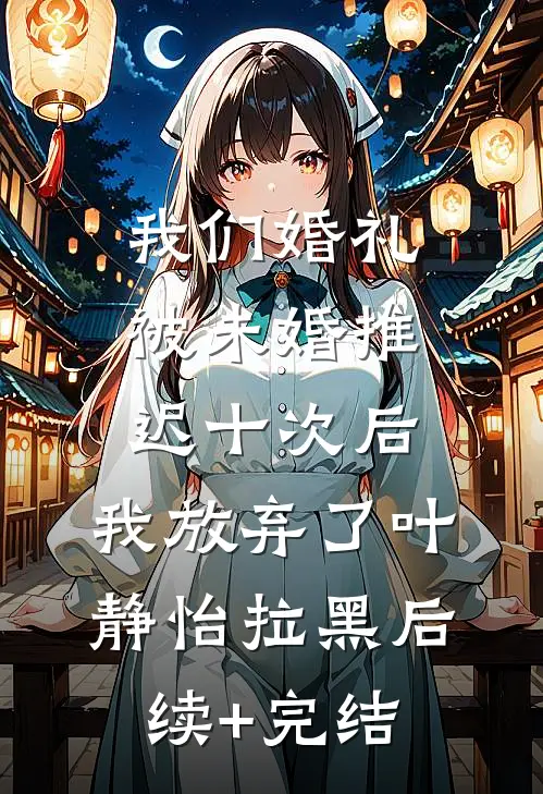 我们婚礼被未婚推迟十次后，我放弃了叶静怡拉黑后续+完结