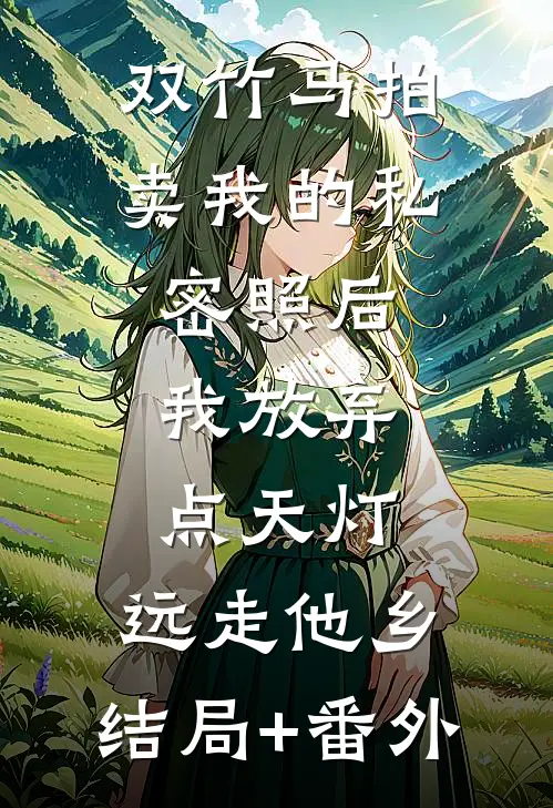 双竹马拍卖我的私密照后，我放弃点天灯，远走他乡:结局+番外