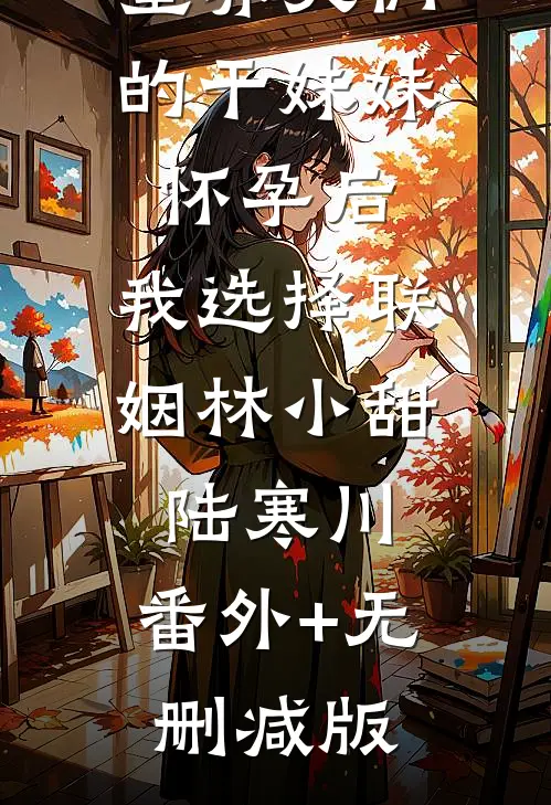 童养夫们的干妹妹怀孕后，我选择联姻林小甜陆寒川:番外+无删减版