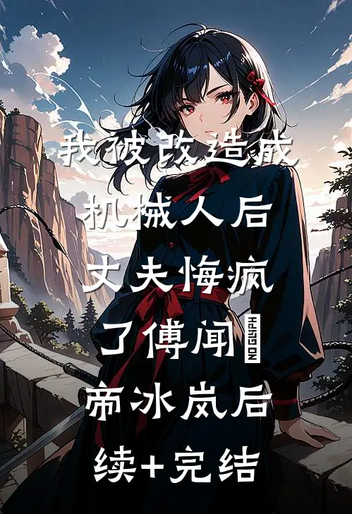 我被改造成机械人后，丈夫悔疯了傅闻璟帝冰岚后续+完结