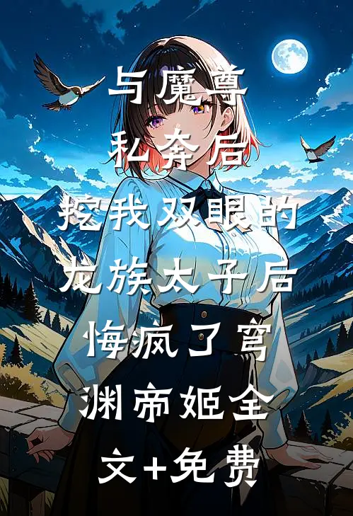 与魔尊私奔后，挖我双眼的龙族太子后悔疯了穹渊帝姬全文+免费